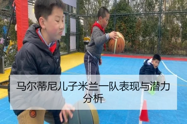 马尔蒂尼儿子米兰一队表现与潜力分析